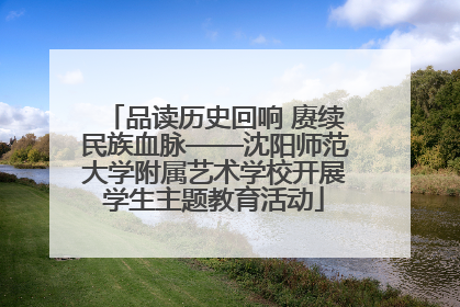 品读历史回响 赓续民族血脉——沈阳师范大学附属艺术学校开展学生主题教育活动
