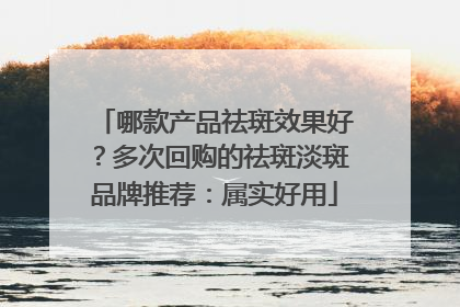 哪款产品祛斑效果好？多次回购的祛斑淡斑品牌推荐：属实好用