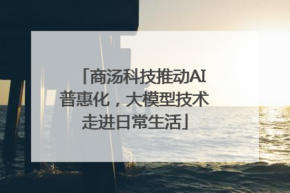 商汤科技推动AI普惠化，大模型技术走进日常生活