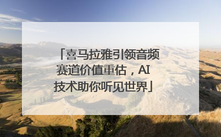 喜马拉雅引领音频赛道价值重估，AI技术助你听见世界