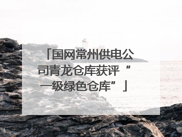 国网常州供电公司青龙仓库获评“一级绿色仓库”