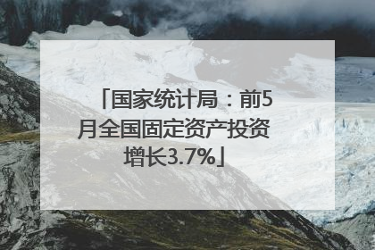 国家统计局：前5月全国固定资产投资增长3.7%