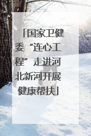 国家卫健委“连心工程”走进河北新河开展健康帮扶