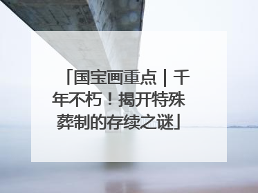 国宝画重点｜千年不朽！揭开特殊葬制的存续之谜