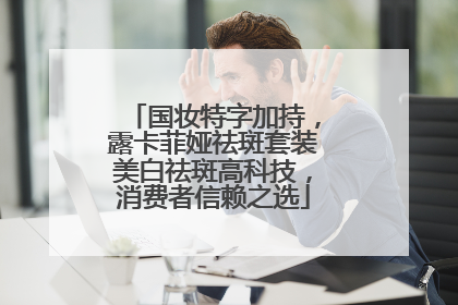 国妆特字加持，露卡菲娅祛斑套装美白祛斑高科技，消费者信赖之选