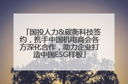 国投人力&碳衡科技签约，携手中国机电商会各方深化合作，助力企业打造中国ESG样板