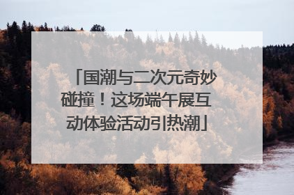 国潮与二次元奇妙碰撞！这场端午展互动体验活动引热潮
