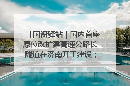 国资驿站｜国内首座原位改扩建高速公路长隧道在济南开工建设；国家能源集团一技术达国际领先水平