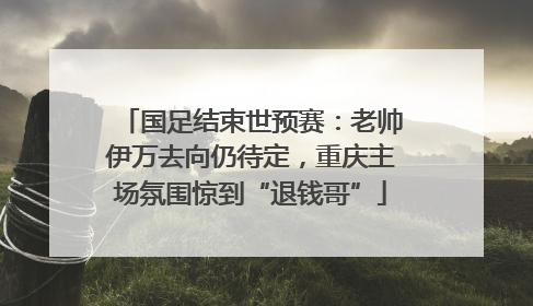 国足结束世预赛：老帅伊万去向仍待定，重庆主场氛围惊到“退钱哥”