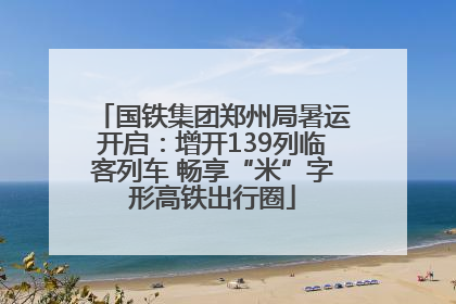 国铁集团郑州局暑运开启：增开139列临客列车 畅享“米”字形高铁出行圈