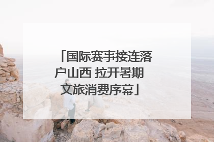 国际赛事接连落户山西 拉开暑期文旅消费序幕