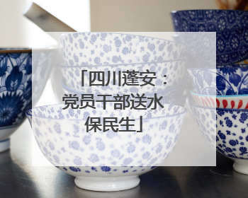 四川蓬安：党员干部送水保民生