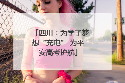 四川：为学子梦想“充电” 为平安高考护航