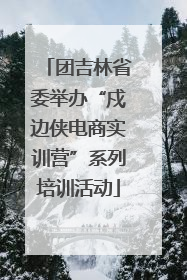 团吉林省委举办“戍边侠电商实训营”系列培训活动