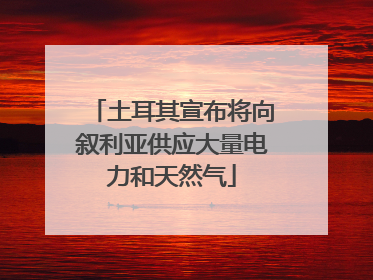 土耳其宣布将向叙利亚供应大量电力和天然气