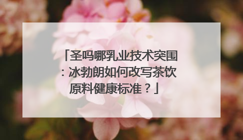 圣吗哪乳业技术突围：冰勃朗如何改写茶饮原料健康标准？