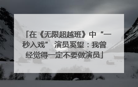 在《无限超越班》中“一秒入戏” 演员奚望：我曾经觉得一定不要做演员