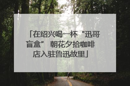 在绍兴喝一杯“迅哥盲盒” 朝花夕拾咖啡店入驻鲁迅故里