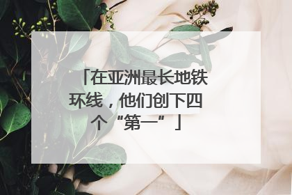 在亚洲最长地铁环线，他们创下四个“第一”
