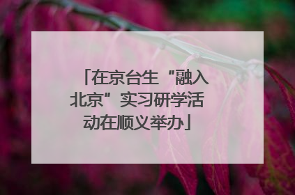 在京台生“融入北京”实习研学活动在顺义举办