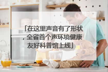 在这里声音有了形状，全省首个声环境健康友好科普馆上线