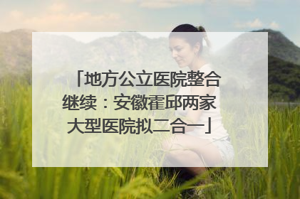 地方公立医院整合继续：安徽霍邱两家大型医院拟二合一