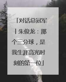 对话总冠军丨朱俊龙：那个三分球，是我生涯高光时刻的第一位