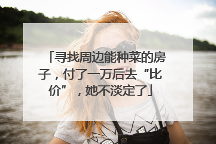 寻找周边能种菜的房子，付了一万后去“比价”，她不淡定了