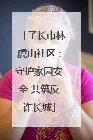 子长市林虎山社区：守护家园安全 共筑反诈长城
