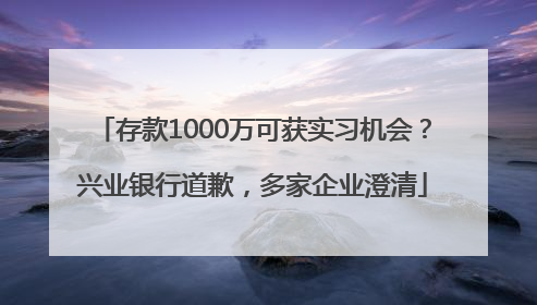 存款1000万可获实习机会？兴业银行道歉，多家企业澄清