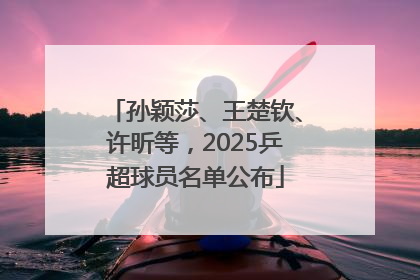 孙颖莎、王楚钦、许昕等，2025乒超球员名单公布