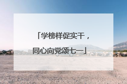 学榜样促实干，同心向党颂七一
