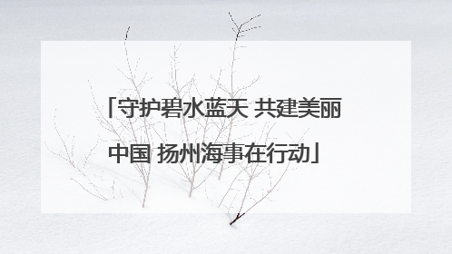 守护碧水蓝天 共建美丽中国 扬州海事在行动