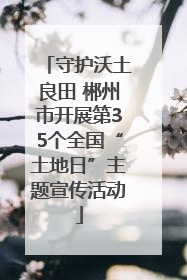 守护沃土良田 郴州市开展第35个全国“土地日”主题宣传活动