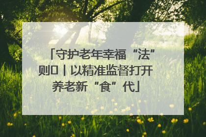 守护老年幸福“法”则⑮丨以精准监督打开养老新“食”代