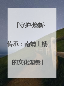 守护·焕新·传承：南靖土楼的文化涅槃