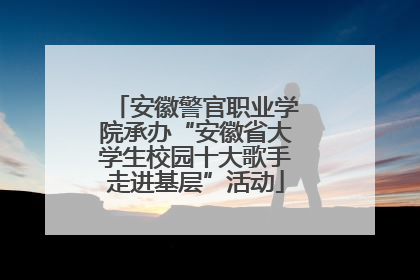 安徽警官职业学院承办“安徽省大学生校园十大歌手走进基层”活动