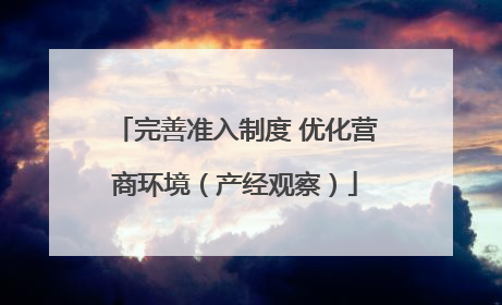 完善准入制度 优化营商环境（产经观察）