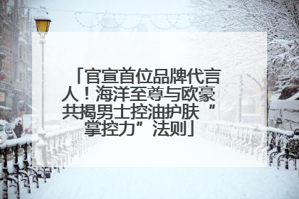 官宣首位品牌代言人！海洋至尊与欧豪共揭男士控油护肤“掌控力”法则