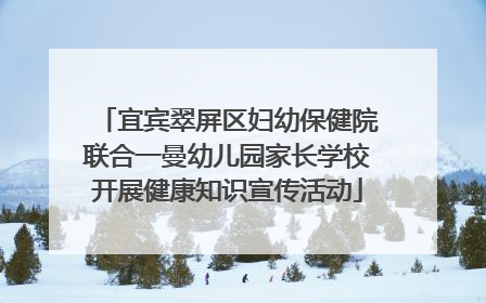 宜宾翠屏区妇幼保健院联合一曼幼儿园家长学校开展健康知识宣传活动