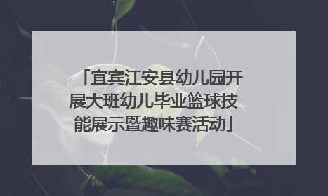 宜宾江安县幼儿园开展大班幼儿毕业篮球技能展示暨趣味赛活动
