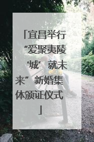 宜昌举行“爱聚夷陵‘城’就未来”新婚集体颁证仪式