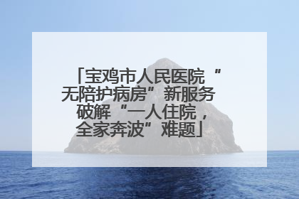 宝鸡市人民医院“无陪护病房”新服务 破解“一人住院，全家奔波”难题