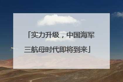 实力升级，中国海军三航母时代即将到来