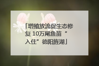 增殖放流促生态修复 10万尾鱼苗“入住”德阳旌湖