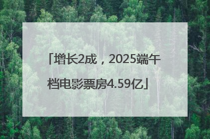 增长2成，2025端午档电影票房4.59亿