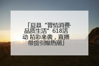 夏县“晋情消费·品质生活”618活动 精彩来袭，直播带货引爆热潮