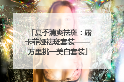 夏季清爽祛斑：露卡菲娅祛斑套装——万里挑一美白套装