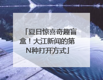 夏日惊喜奇趣盲盒！大江新闻的第N种打开方式