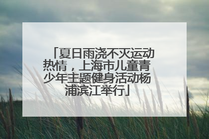 夏日雨浇不灭运动热情，上海市儿童青少年主题健身活动杨浦滨江举行